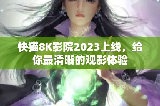快猫8K影院2023上线，给你最清晰的观影体验