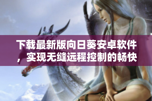 下载最新版向日葵安卓软件，实现无缝远程控制的畅快体验