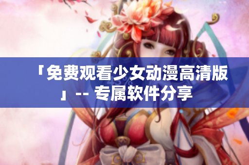 「免费观看少女动漫高清版」-- 专属软件分享