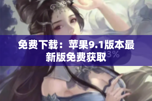免费下载：苹果9.1版本最新版免费获取