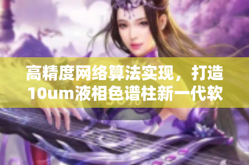 高精度网络算法实现，打造10um液相色谱柱新一代软件