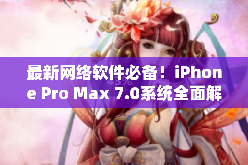 最新网络软件必备！iPhone Pro Max 7.0系统全面解析