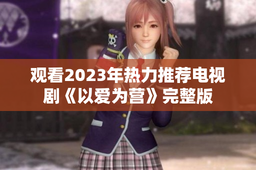 观看2023年热力推荐电视剧《以爱为营》完整版