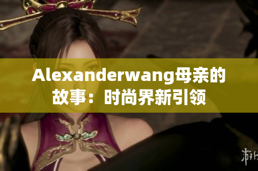 Alexanderwang母亲的故事：时尚界新引领