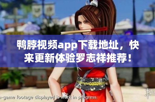 鸭脖视频app下载地址，快来更新体验罗志祥推荐！