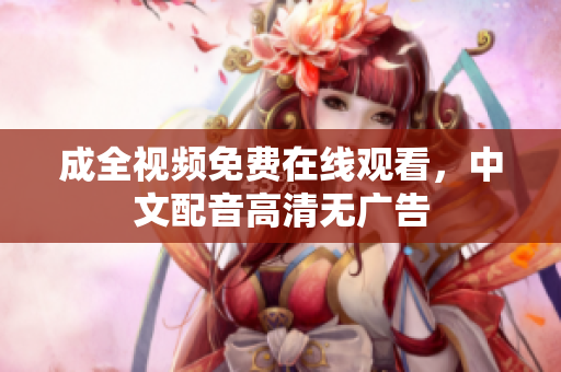 成全视频免费在线观看，中文配音高清无广告
