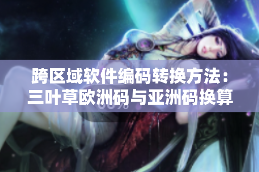 跨区域软件编码转换方法：三叶草欧洲码与亚洲码换算指南