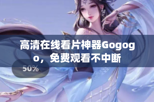 高清在线看片神器Gogogo，免费观看不中断