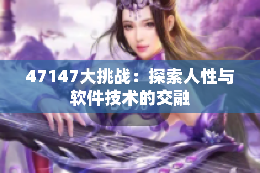 47147大挑战：探索人性与软件技术的交融