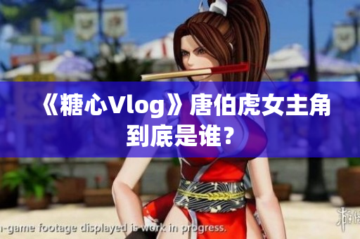 《糖心Vlog》唐伯虎女主角到底是谁？