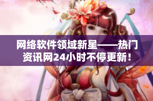 网络软件领域新星——热门资讯网24小时不停更新！