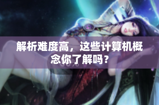 解析难度高，这些计算机概念你了解吗？