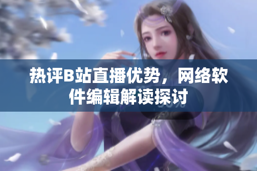 热评B站直播优势，网络软件编辑解读探讨