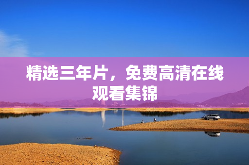 精选三年片，免费高清在线观看集锦