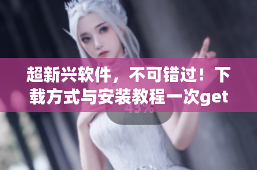 超新兴软件，不可错过！下载方式与安装教程一次get！