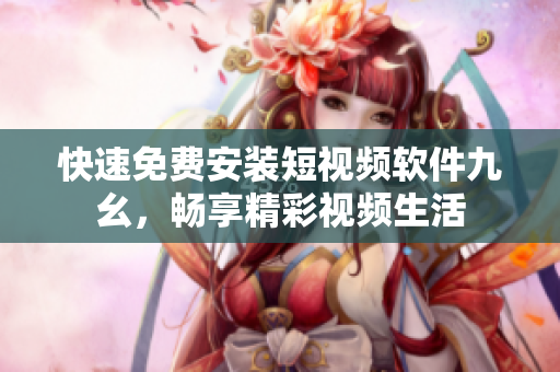 快速免费安装短视频软件九幺，畅享精彩视频生活
