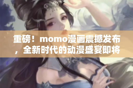 重磅！momo漫画震撼发布，全新时代的动漫盛宴即将开启！