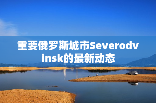 重要俄罗斯城市Severodvinsk的最新动态