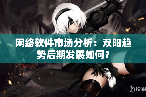 网络软件市场分析：双阳趋势后期发展如何？