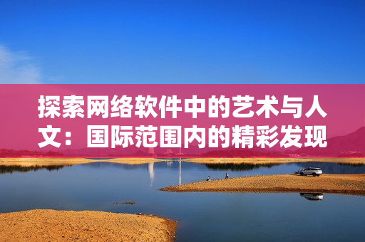 探索网络软件中的艺术与人文：国际范围内的精彩发现