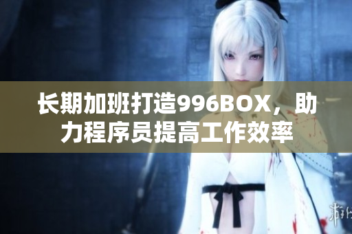 长期加班打造996BOX，助力程序员提高工作效率