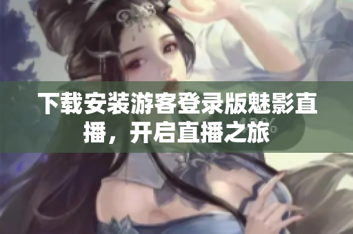 下载安装游客登录版魅影直播，开启直播之旅