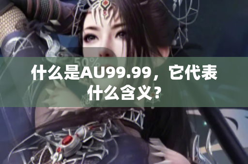 什么是AU99.99，它代表什么含义？