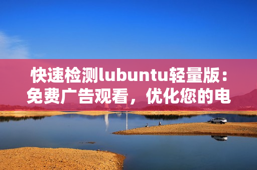 快速检测lubuntu轻量版：免费广告观看，优化您的电脑