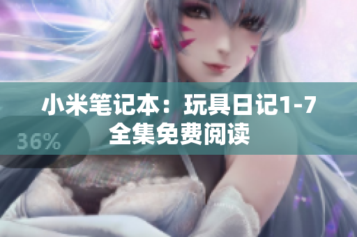 小米笔记本：玩具日记1-7全集免费阅读