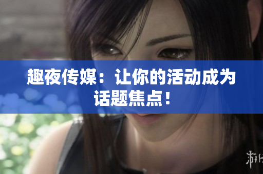 趣夜传媒：让你的活动成为话题焦点！