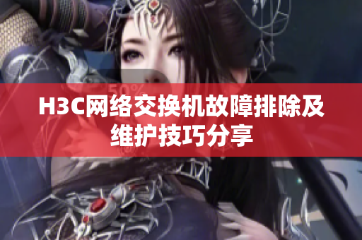 H3C网络交换机故障排除及维护技巧分享