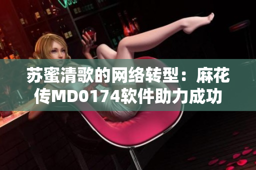 苏蜜清歌的网络转型：麻花传MD0174软件助力成功