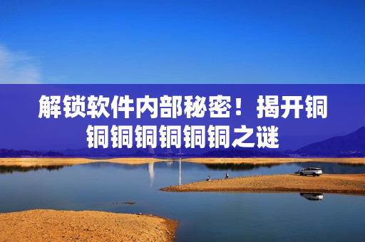 解锁软件内部秘密！揭开铜铜铜铜铜铜铜之谜