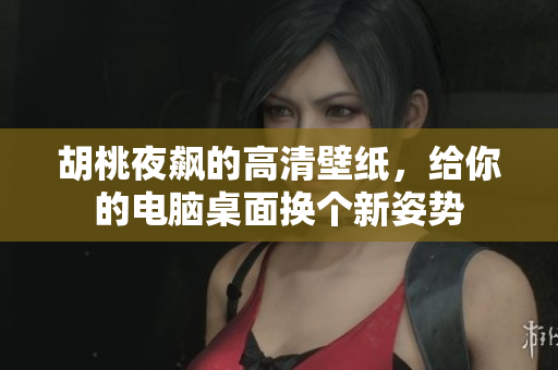 胡桃夜飙的高清壁纸，给你的电脑桌面换个新姿势