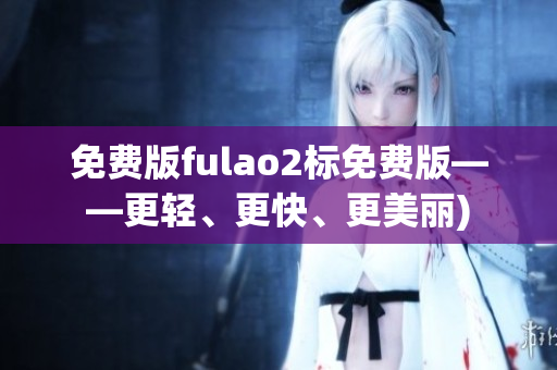 免费版fulao2标免费版——更轻、更快、更美丽)