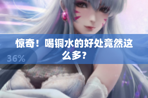 惊奇！喝铜水的好处竟然这么多？