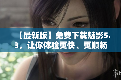 【最新版】免费下载魅影5.3，让你体验更快、更顺畅的软件操作！