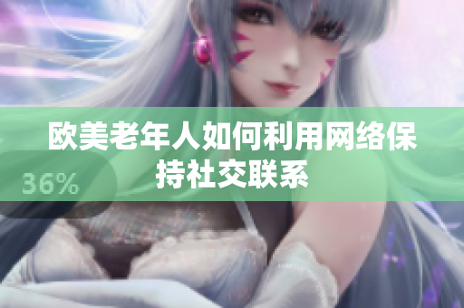 欧美老年人如何利用网络保持社交联系