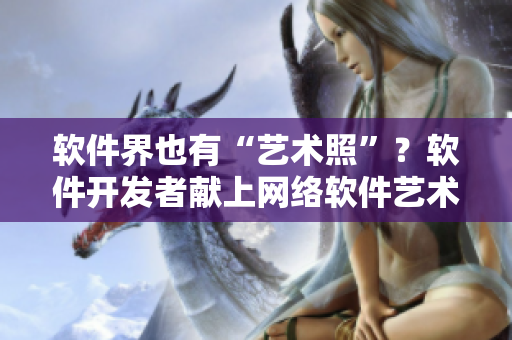 软件界也有“艺术照”？软件开发者献上网络软件艺术照大全