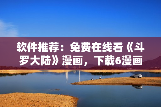 软件推荐：免费在线看《斗罗大陆》漫画，下载6漫画APP