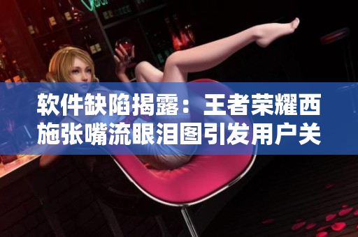 软件缺陷揭露：王者荣耀西施张嘴流眼泪图引发用户关注