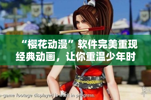 “樱花动漫”软件完美重现经典动画，让你重温少年时光！