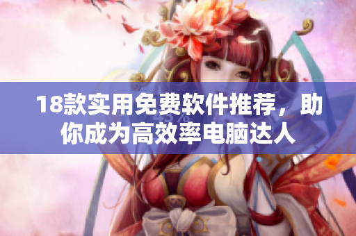 18款实用免费软件推荐，助你成为高效率电脑达人