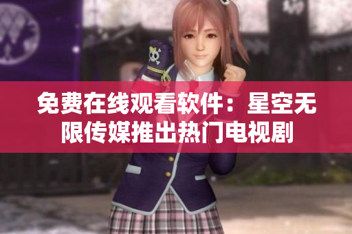 免费在线观看软件：星空无限传媒推出热门电视剧