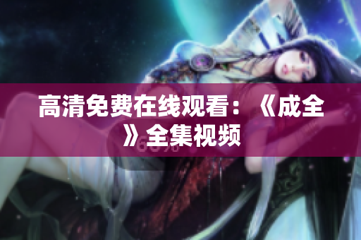 高清免费在线观看：《成全》全集视频