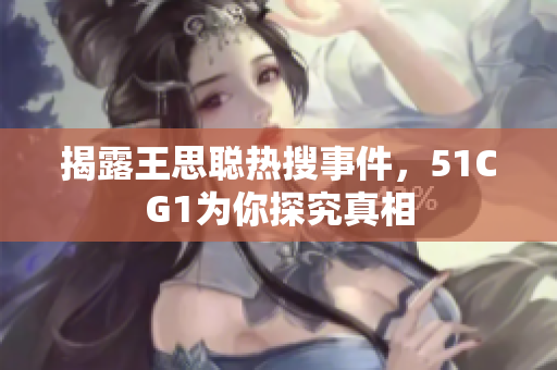 揭露王思聪热搜事件，51CG1为你探究真相