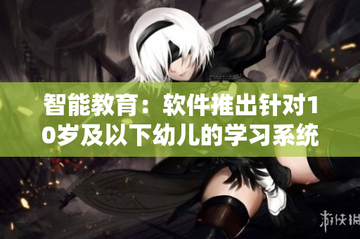 智能教育：软件推出针对10岁及以下幼儿的学习系统