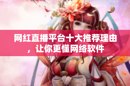 网红直播平台十大推荐理由，让你更懂网络软件