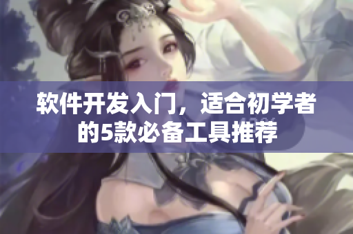 软件开发入门，适合初学者的5款必备工具推荐