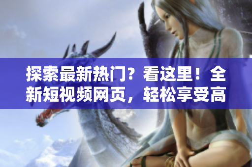 探索最新热门？看这里！全新短视频网页，轻松享受高清视频体验